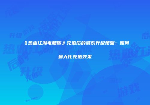 《热血江湖电脑版》充值后的游戏升级策略：如何最大化充值效果