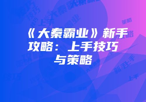 《大秦霸业》新手攻略：上手技巧与策略