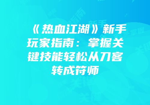 《热血江湖》新手玩家指南：掌握关键技能轻松从刀客转成符师