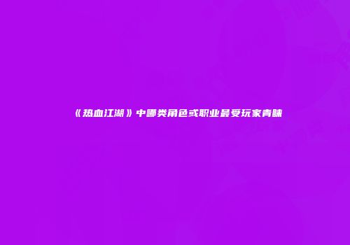 《热血江湖》中哪类角色或职业最受玩家青睐
