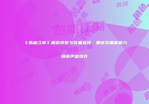 《热血江湖》角色商誉与装备选择：哪些装备能助力角色声望提升