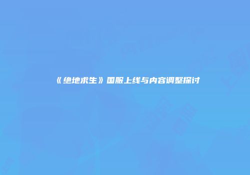 《绝地求生》国服上线与内容调整探讨