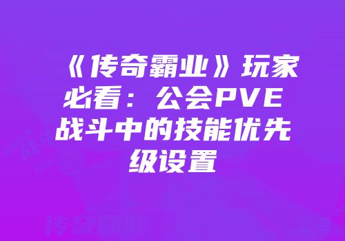 《传奇霸业》玩家必看：公会PVE战斗中的技能优先级设置