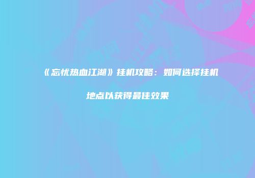《忘忧热血江湖》挂机攻略：如何选择挂机地点以获得最佳效果