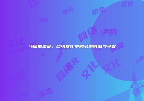 马保国现象：网络文化中的多面影响与争议