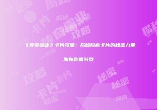 《传奇霸业》卡片攻略：揭秘隐藏卡片的秘密力量助你称霸游戏