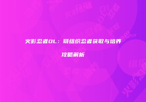 火影忍者OL：晓组织忍者获取与培养攻略解析