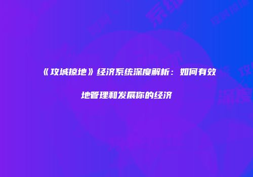 《攻城掠地》经济系统深度解析：如何有效地管理和发展你的经济
