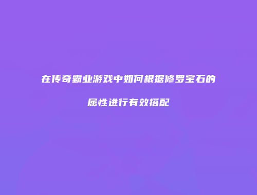在传奇霸业游戏中如何根据修罗宝石的属性进行有效搭配