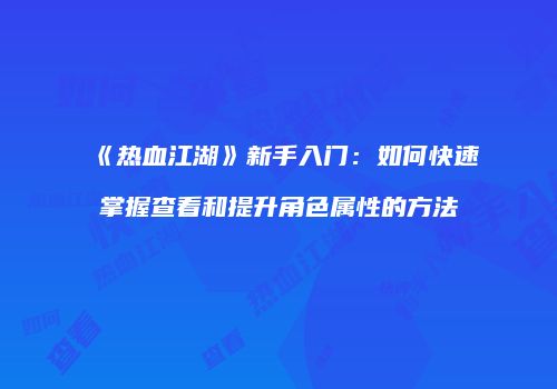 《热血江湖》新手入门：如何快速掌握查看和提升角色属性的方法