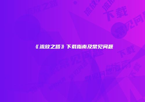 《流放之路》下载指南及常见问题