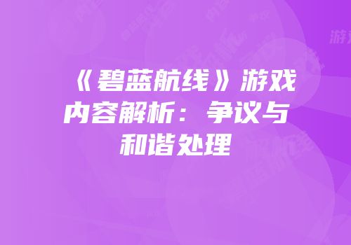 《碧蓝航线》游戏内容解析：争议与和谐处理