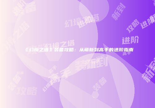 《幻境之塔》装备攻略：从萌新到高手的进阶指南