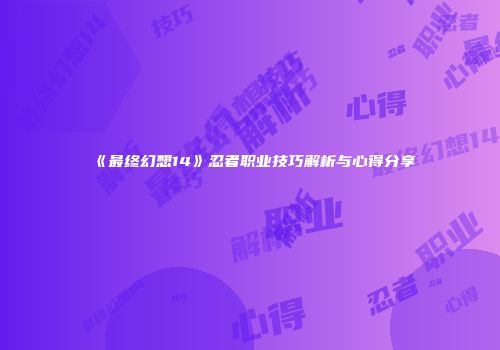 《最终幻想14》忍者职业技巧解析与心得分享