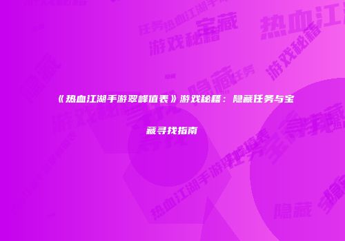 《热血江湖手游翠峰值表》游戏秘籍：隐藏任务与宝藏寻找指南