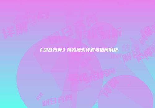 《明日方舟》肉鸽模式详解与结局解析