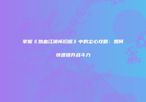 掌握《热血江湖怀旧版》中的尘心攻略：如何快速提升战斗力
