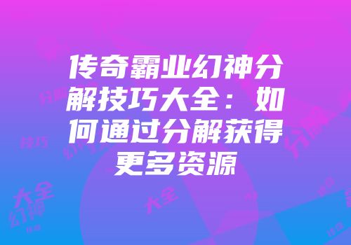 传奇霸业幻神分解技巧大全：如何通过分解获得更多资源