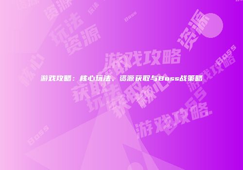 游戏攻略：核心玩法、资源获取与Boss战策略
