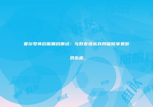 赛尔号怀旧服删档测试：与好友组队共同冒险享受游戏乐趣