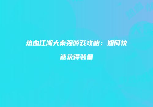 热血江湖大秦强游戏攻略：如何快速获得装备