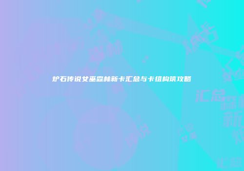 炉石传说女巫森林新卡汇总与卡组构筑攻略