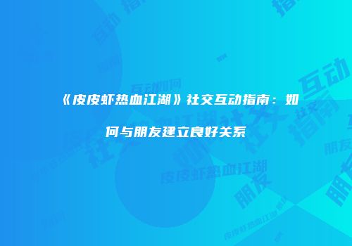 《皮皮虾热血江湖》社交互动指南：如何与朋友建立良好关系