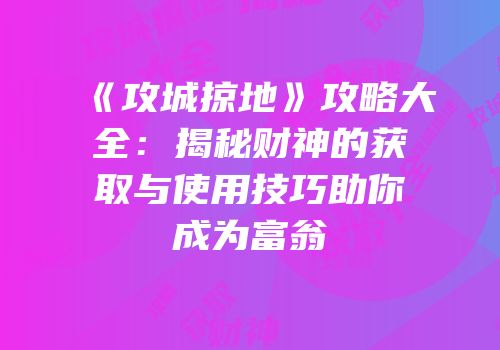 《攻城掠地》攻略大全：揭秘财神的获取与使用技巧助你成为富翁