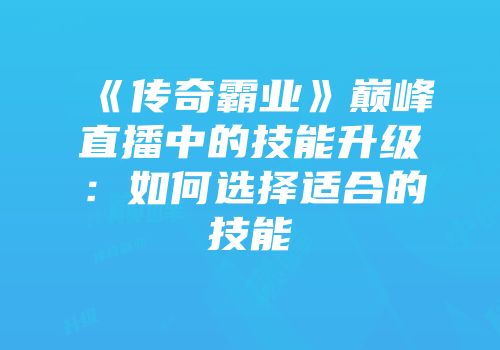 《传奇霸业》巅峰直播中的技能升级:如何选择适合的技能