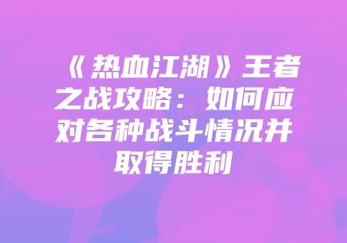 《热血江湖》王者之战攻略：如何应对各种战斗情况并取得胜利