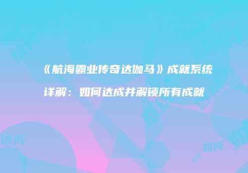 《航海霸业传奇达伽马》成就系统详解:如何达成并解锁所有成就