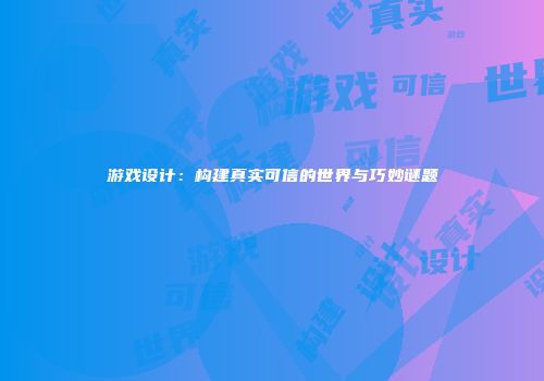 游戏设计：构建真实可信的世界与巧妙谜题