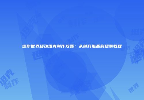 迷你世界移动坦克制作攻略：从材料准备到组装教程