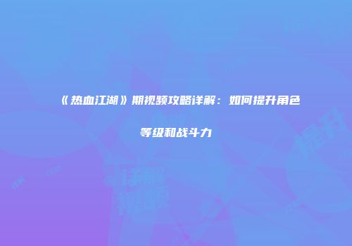 《热血江湖》期视频攻略详解：如何提升角色等级和战斗力
