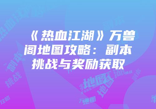 《热血江湖》万兽阁地图攻略:副本挑战与奖励获取