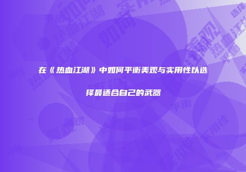 在《热血江湖》中如何平衡美观与实用性以选择最适合自己的武器