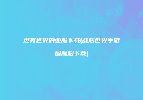 坦克世界的亚服下载(战舰世界手游国际服下载)