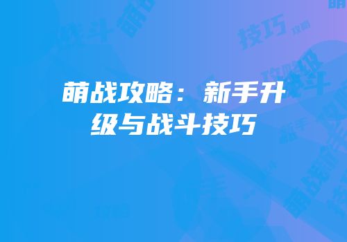 萌战攻略：新手升级与战斗技巧