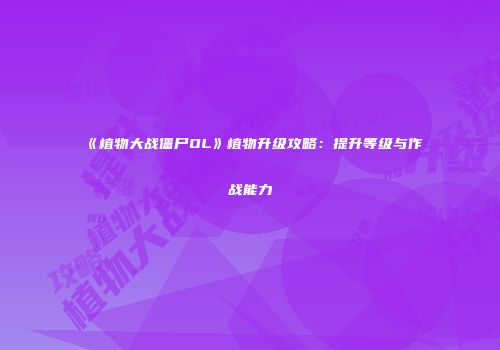 《植物大战僵尸OL》植物升级攻略：提升等级与作战能力