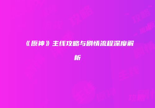 《原神》主线攻略与剧情流程深度解析