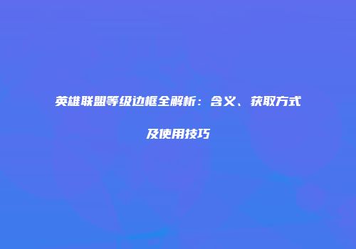 英雄联盟等级边框全解析：含义、获取方式及使用技巧