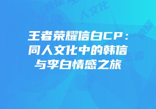 王者荣耀信白CP：同人文化中的韩信与李白情感之旅