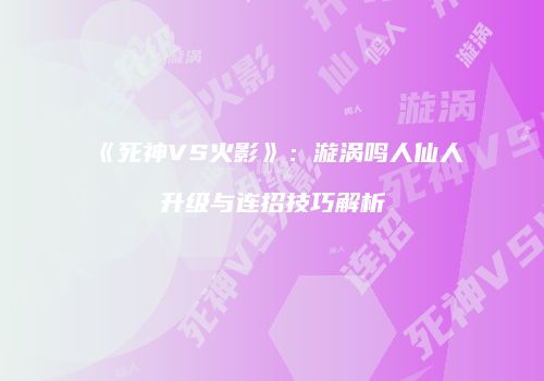 《死神VS火影》：漩涡鸣人仙人升级与连招技巧解析