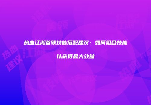 热血江湖首领技能搭配建议：如何组合技能以获得最大效益