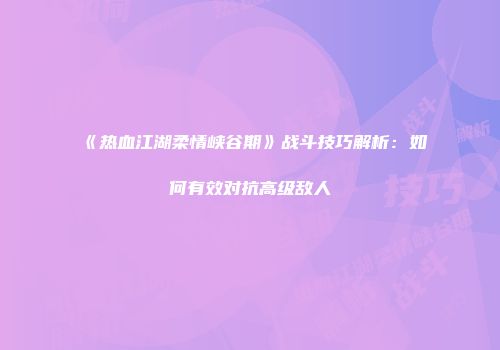 《热血江湖柔情峡谷期》战斗技巧解析：如何有效对抗高级敌人