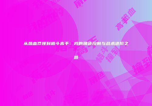从热血莽撞到格斗高手：我的角色控制与战术进阶之路
