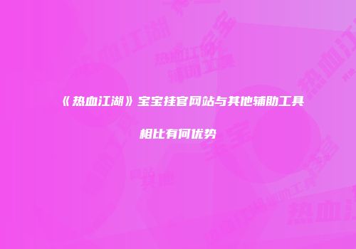 《热血江湖》宝宝挂官网站与其他辅助工具相比有何优势