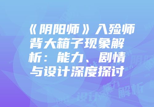 《阴阳师》入殓师背大箱子现象解析：能力、剧情与设计深度探讨