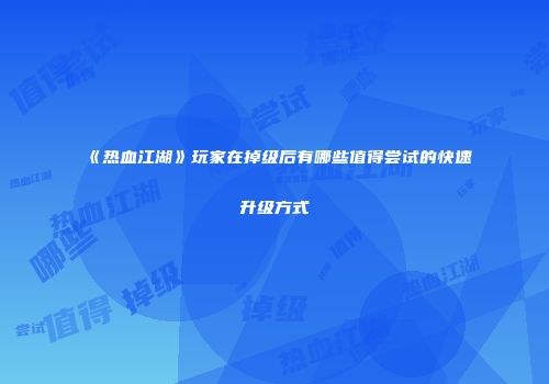 《热血江湖》玩家在掉级后有哪些值得尝试的快速升级方式