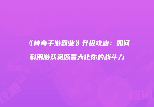 《传奇手游霸业》升级攻略：如何利用游戏资源最大化你的战斗力